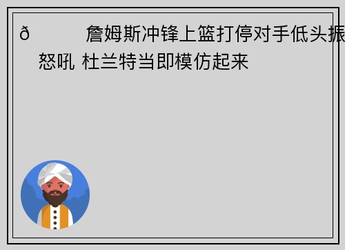 😝詹姆斯冲锋上篮打停对手低头振臂怒吼 杜兰特当即模仿起来
